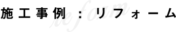 施工事例 : リフォーム reform